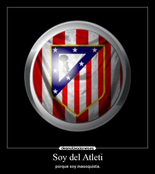 Soy del Atleti - porque soy masoquista.