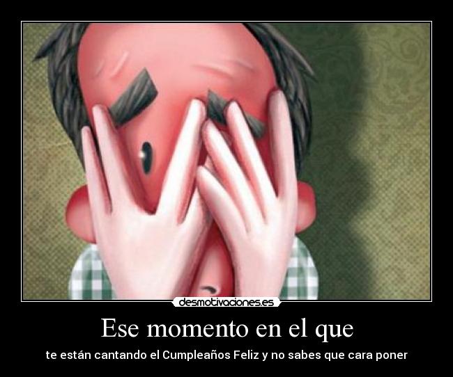 Ese momento en el que - te están cantando el Cumpleaños Feliz y no sabes que cara poner