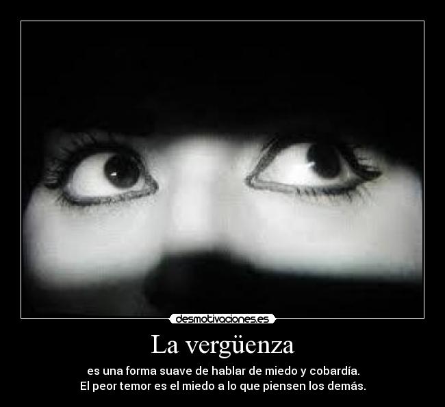 La vergüenza - es una forma suave de hablar de miedo y cobardía.
El peor temor es el miedo a lo que piensen los demás.