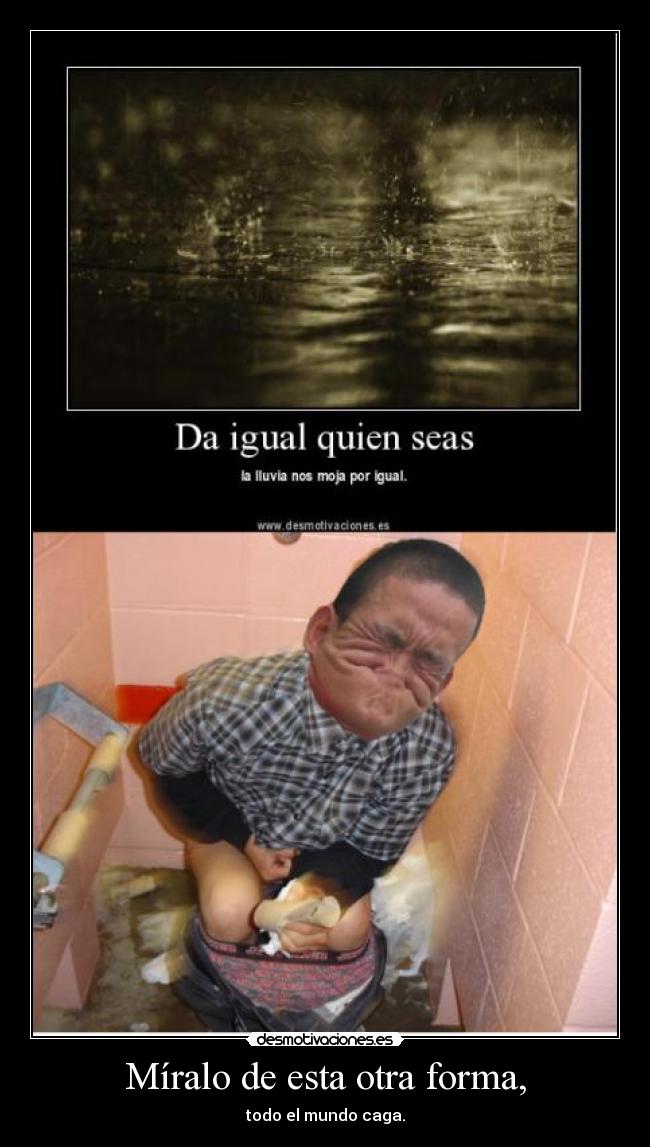 Míralo de esta otra forma, - todo el mundo caga.