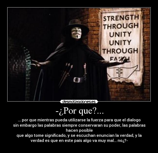 -¿Por que?... - ... por que mientras pueda utilizarse la fuerza para que el dialogo
sin embargo las palabras siempre conservaran su poder, las palabras
hacen posible
que algo tome significado, y se escuchan enuncian la verdad, y la
verdad es que en este país algo va muy mal... no¿?-