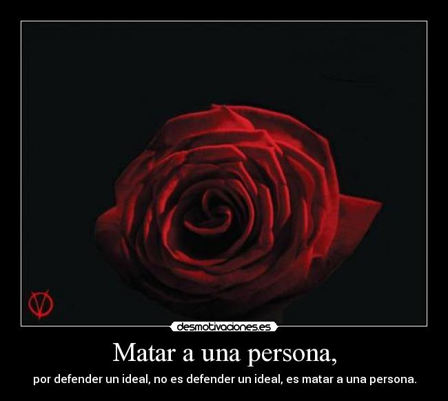 Matar a una persona, - por defender un ideal, no es defender un ideal, es matar a una persona.