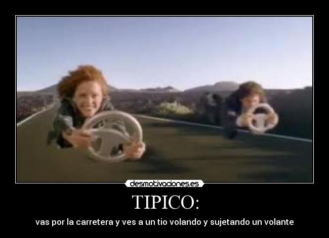 TIPICO: - vas por la carretera y ves a un tio volando y sujetando un volante