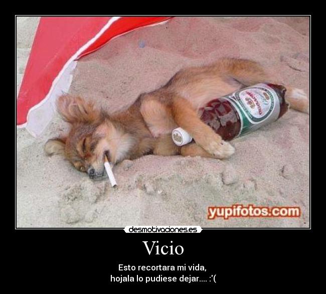 Vicio - Esto recortara mi vida, 
hojala lo pudiese dejar.... :(