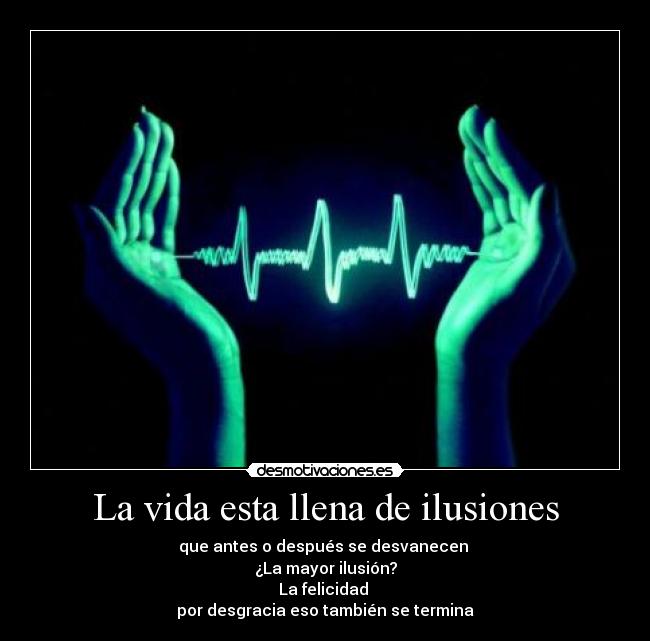 La vida esta llena de ilusiones - que antes o después se desvanecen
¿La mayor ilusión?
La felicidad
por desgracia eso también se termina