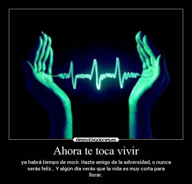 Ahora te toca vivir - ya habrá tiempo de morir. Hazte amigo de la adversidad, o nunca
serás feliz... Y algún día verás que la vida es muy corta para
llorar. 