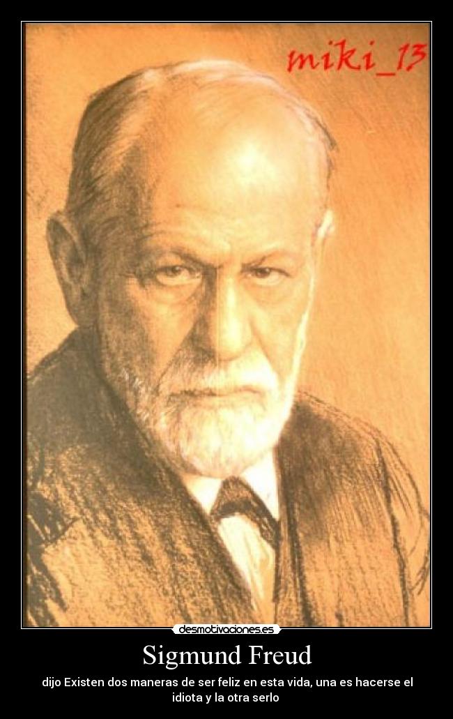 Sigmund Freud - dijo Existen dos maneras de ser feliz en esta vida, una es hacerse el
idiota y la otra serlo 