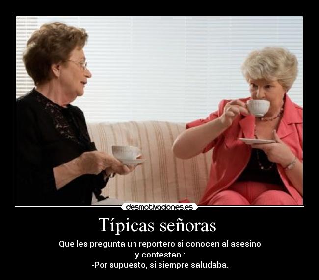 Típicas señoras  - Que les pregunta un reportero si conocen al asesino
y contestan :
-Por supuesto, si siempre saludaba.