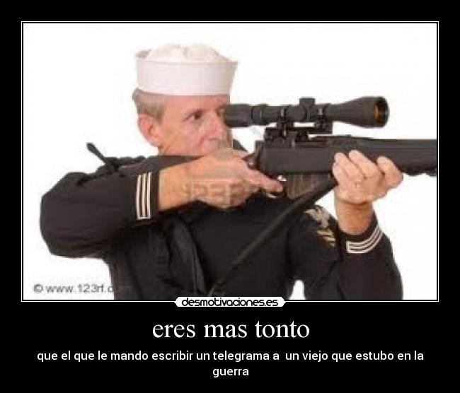eres mas tonto - que el que le mando escribir un telegrama a un viejo que estubo en la guerra