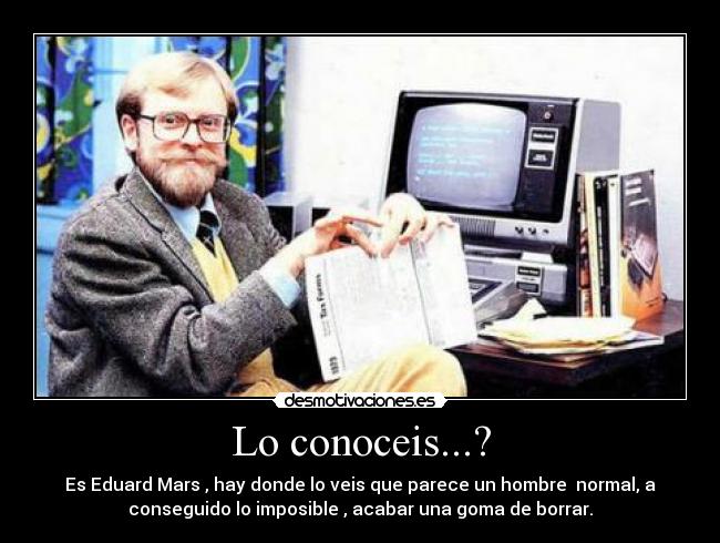 Lo conoceis...? - Es Eduard Mars , hay donde lo veis que parece un hombre normal, a
conseguido lo imposible , acabar una goma de borrar.