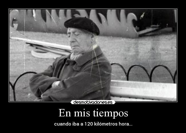 En mis tiempos - cuando iba a 120 kilómetros hora...
