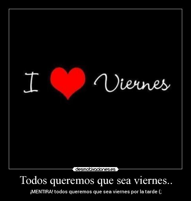Todos queremos que sea viernes.. - ¡MENTIRA! todos queremos que sea viernes por la tarde (;