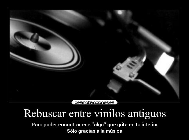 Rebuscar entre vinilos antiguos - Para poder encontrar ese algo que grita en tu interior
Sólo gracias a la música