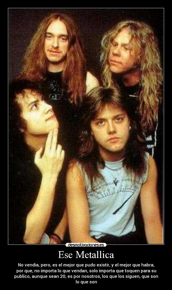 Ese Metallica - No vendia, pero, es el mejor que pudo existir, y el mejor que habra,
por que, no importa lo que vendan, solo importa que toquen para su
publico, aunque sean 20, es por nosotros, los que los siguen, que son
lo que son