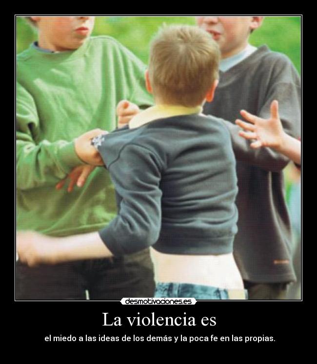 La violencia es - el miedo a las ideas de los demás y la poca fe en las propias.