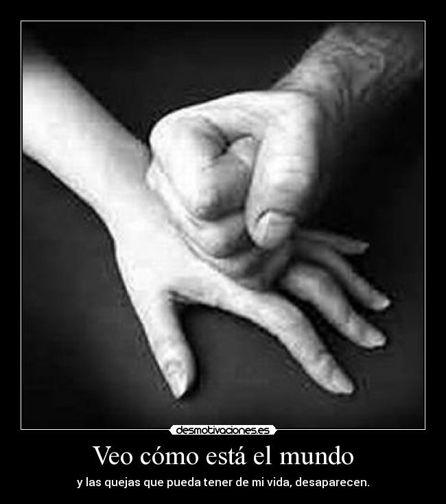 Veo cómo está el mundo - y las quejas que pueda tener de mi vida, desaparecen.