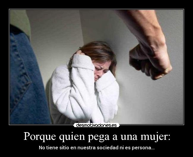 Porque quien pega a una mujer: - 