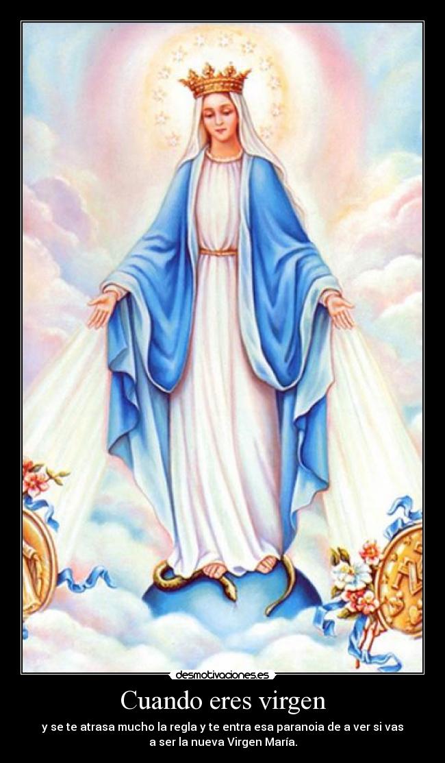 Cuando eres virgen - y se te atrasa mucho la regla y te entra esa paranoia de a ver si vas
a ser la nueva Virgen María.