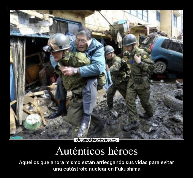 Auténticos héroes - Aquellos que ahora mismo están arriesgando sus vidas para evitar
una catástrofe nuclear en Fukushima