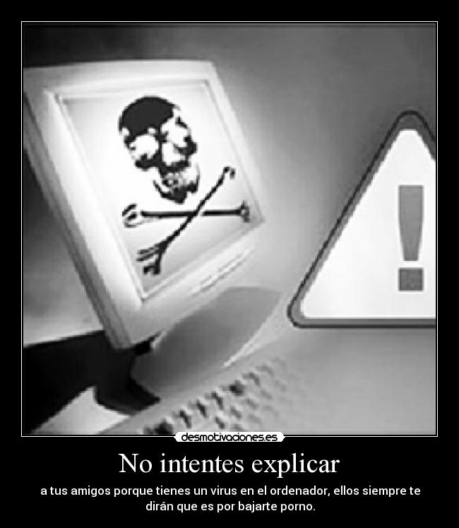 No intentes explicar - a tus amigos porque tienes un virus en el ordenador, ellos siempre te
dirán que es por bajarte porno.
