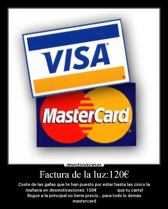 Factura de la luz:120€ - Coste de las gafas que te han puesto por estar hasta las cinco la
mañana en desmotivaciones: 100€ que tu cartel
llegue a la principal no tiene precio... para todo lo demás
mastercard