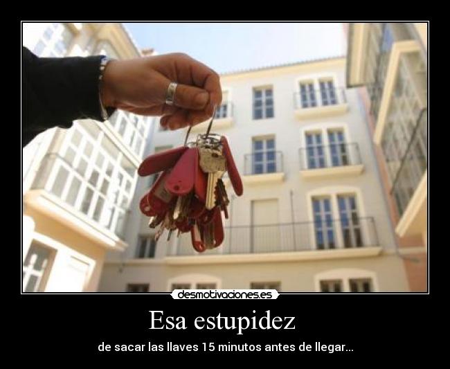 Esa estupidez - de sacar las llaves 15 minutos antes de llegar...