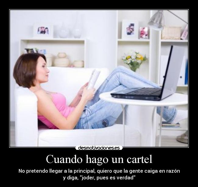 Cuando hago un cartel - No pretendo llegar a la principal, quiero que la gente caiga en razón
y diga, joder, pues es verdad