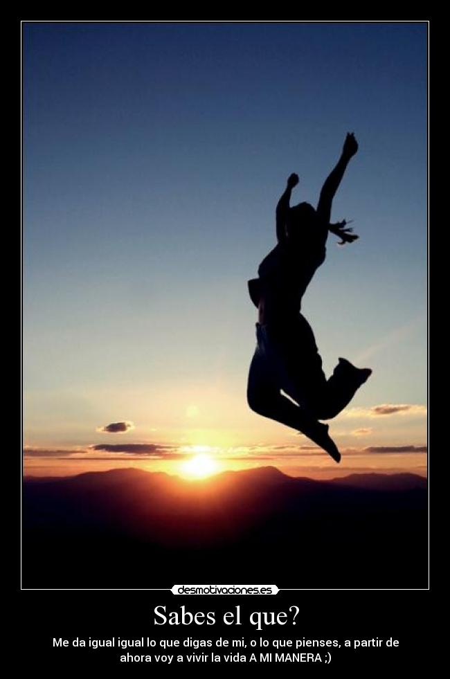 Sabes el que? - Me da igual igual lo que digas de mi, o lo que pienses, a partir de
ahora voy a vivir la vida A MI MANERA ;)