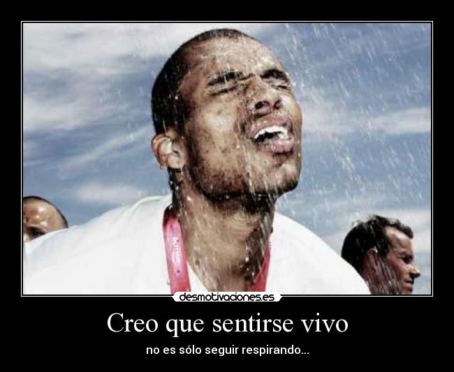 Creo que sentirse vivo - no es sólo seguir respirando...