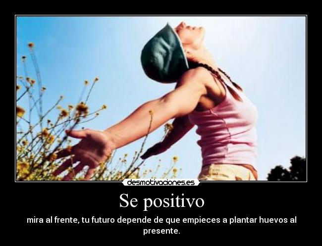 Se positivo - mira al frente, tu futuro depende de que empieces a plantar huevos al presente.