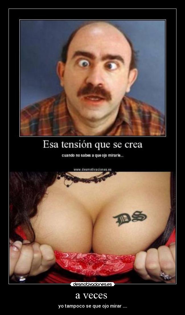 a veces - yo tampoco se que ojo mirar ....