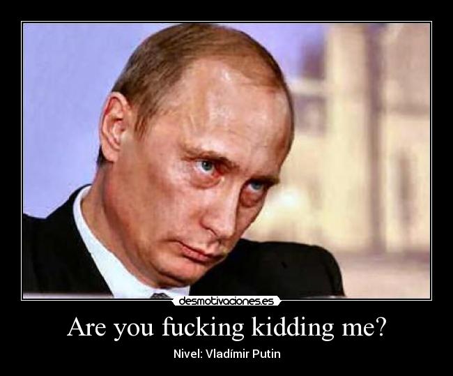 Are you fucking kidding me? - Nivel: Vladímir Putin