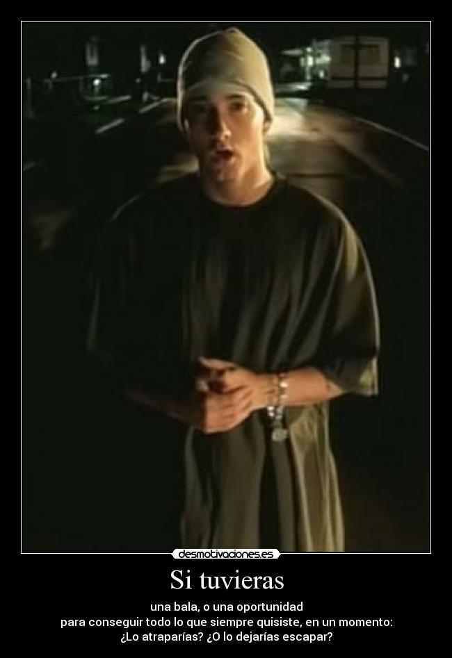 Si tuvieras - una bala, o una oportunidad
para conseguir todo lo que siempre quisiste, en un momento:
¿Lo atraparías? ¿O lo dejarías escapar?