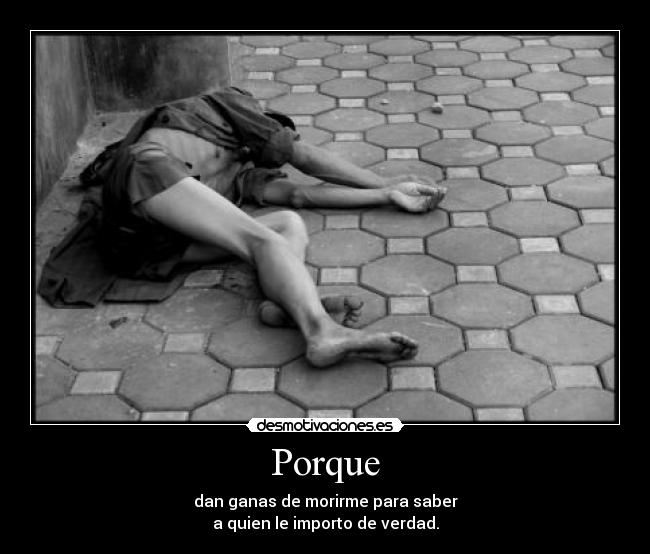 Porque - dan ganas de morirme para saber
a quien le importo de verdad.