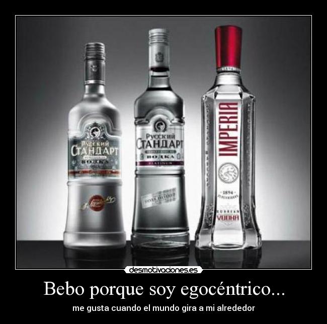 Bebo porque soy egocéntrico... - me gusta cuando el mundo gira a mi alrededor