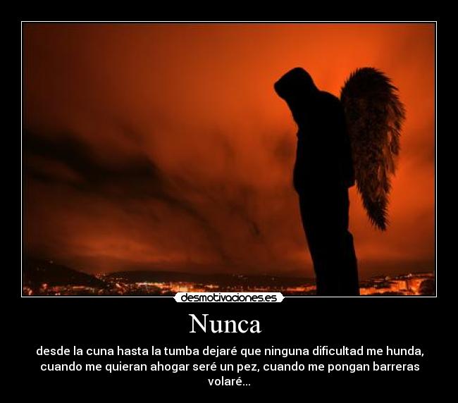 Nunca - desde la cuna hasta la tumba dejaré que ninguna dificultad me hunda,
cuando me quieran ahogar seré un pez, cuando me pongan barreras
volaré...