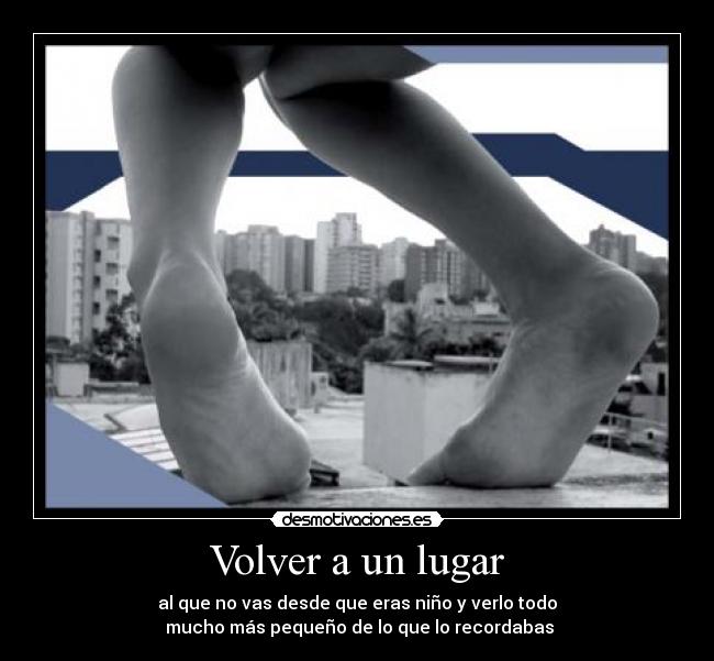 Volver a un lugar - al que no vas desde que eras niño y verlo todo
 mucho más pequeño de lo que lo recordabas