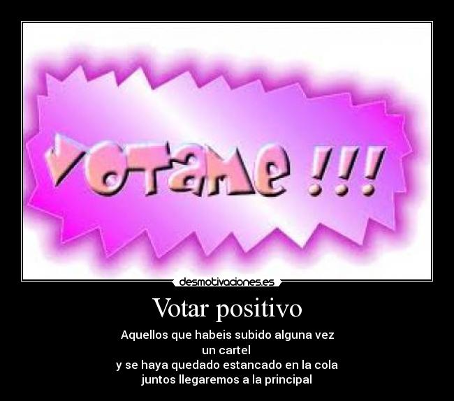 Votar positivo - Aquellos que habeis subido alguna vez
un cartel 
y se haya quedado estancado en la cola
juntos llegaremos a la principal