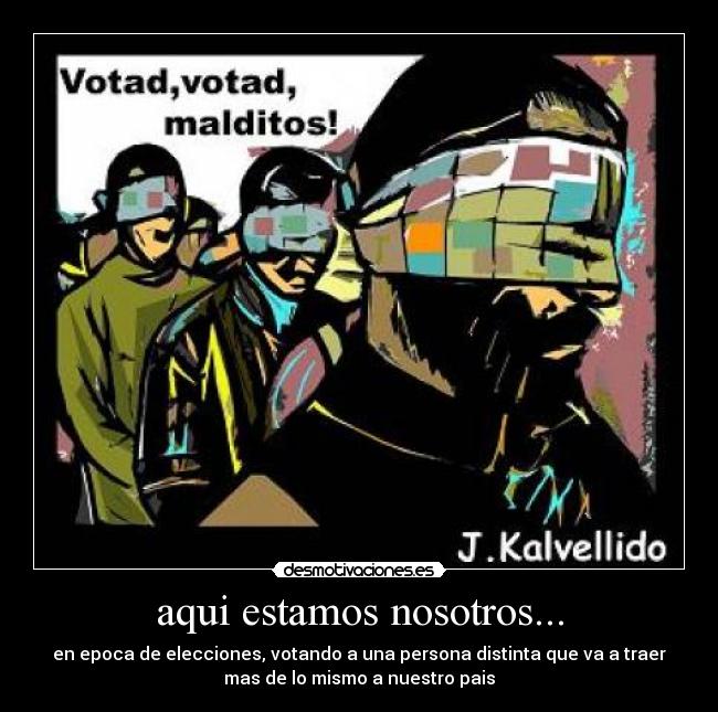 aqui estamos nosotros... - en epoca de elecciones, votando a una persona distinta que va a traer
mas de lo mismo a nuestro pais