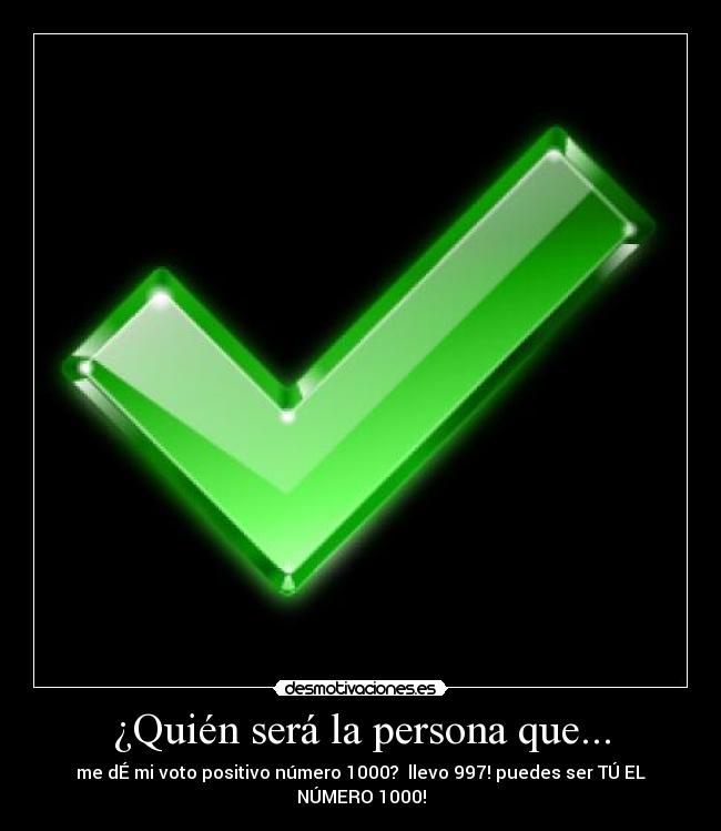 ¿Quién será la persona que... - me dÉ mi voto positivo número 1000?  llevo 997! puedes ser TÚ EL NÚMERO 1000!