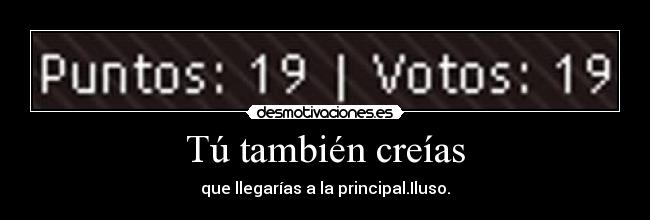 Tú también creías - que llegarías a la principal.Iluso.