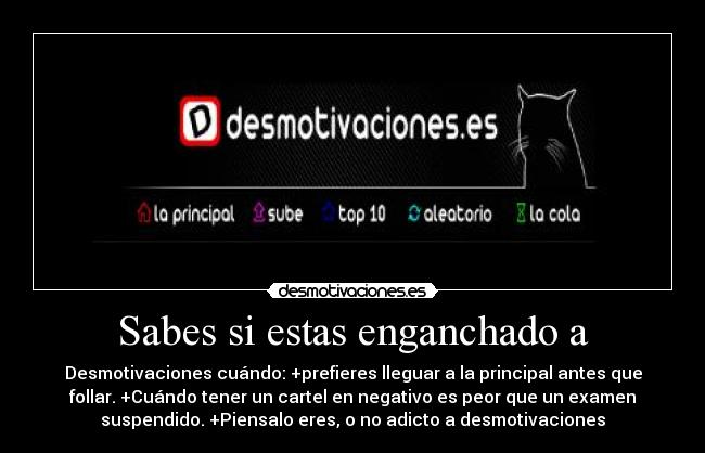 Sabes si estas enganchado a - Desmotivaciones cuándo: +prefieres lleguar a la principal antes que
follar. +Cuándo tener un cartel en negativo es peor que un examen
suspendido. +Piensalo eres, o no adicto a desmotivaciones