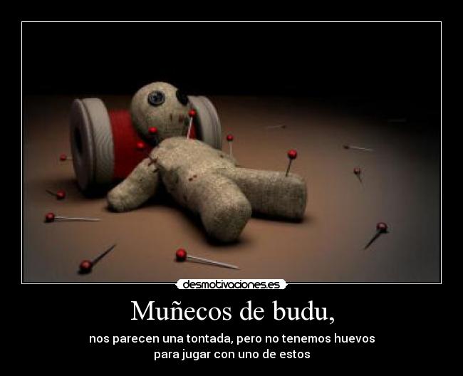 Muñecos de budu, - nos parecen una tontada, pero no tenemos huevos
para jugar con uno de estos
