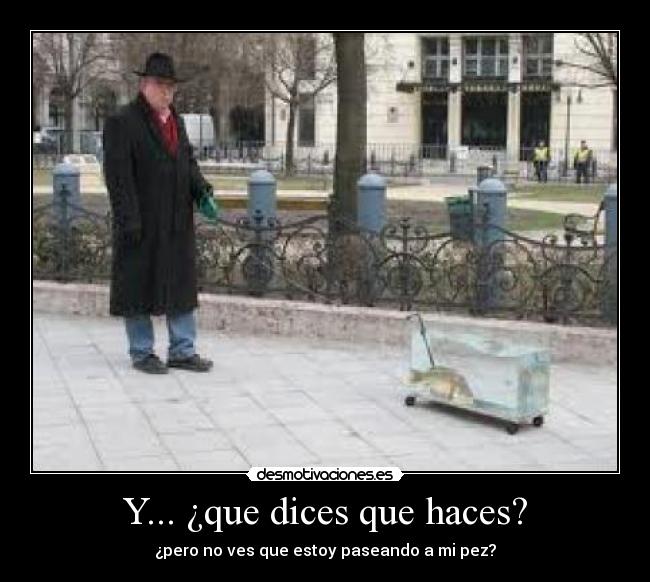 Y... ¿que dices que haces? - ¿pero no ves que estoy paseando a mi pez?