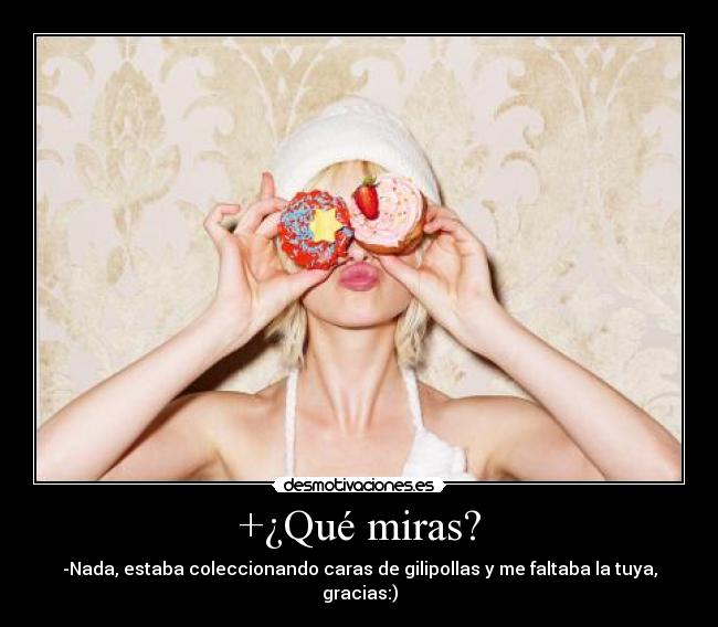 +¿Qué miras? - -Nada, estaba coleccionando caras de gilipollas y me faltaba la tuya, gracias:)