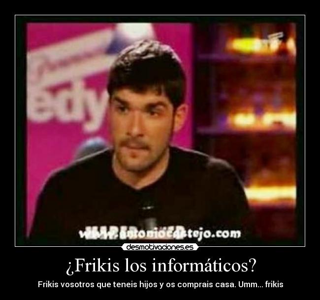 ¿Frikis los informáticos? - Frikis vosotros que teneis hijos y os comprais casa. Umm... frikis