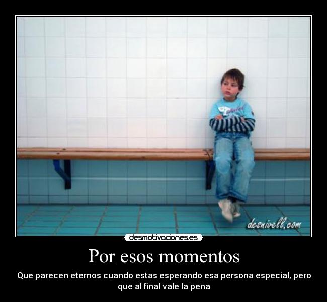 Por esos momentos - Que parecen eternos cuando estas esperando esa persona especial, pero
que al final vale la pena