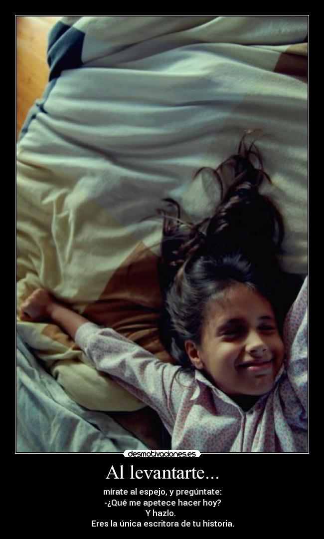 Al levantarte... - mírate al espejo, y pregúntate:
-¿Qué me apetece hacer hoy?
Y hazlo. 
Eres la única escritora de tu historia.