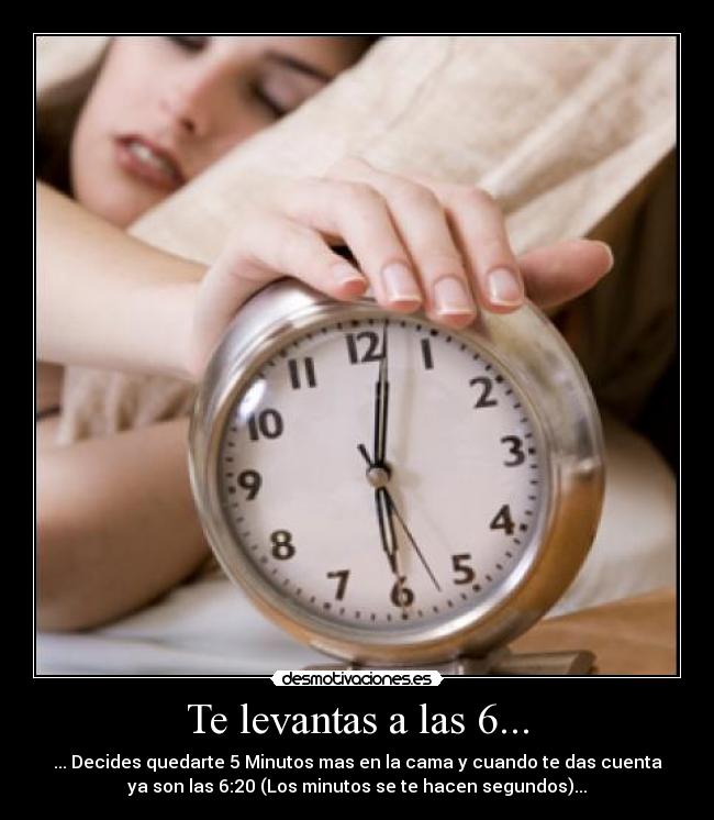 Te levantas a las 6... - ... Decides quedarte 5 Minutos mas en la cama y cuando te das cuenta
ya son las 6:20 (Los minutos se te hacen segundos)...