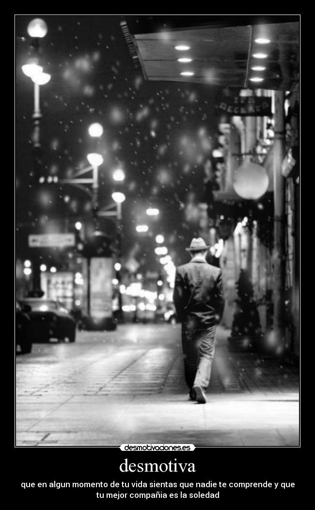 desmotiva - que en algun momento de tu vida sientas que nadie te comprende y que
tu mejor compañia es la soledad